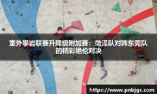 室外攀岩联赛升降级附加赛:菏泽队对阵东莞队的精彩绝伦对决