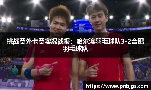 挑战赛外卡赛实况战报:哈尔滨羽毛球队3-2合肥羽毛球队