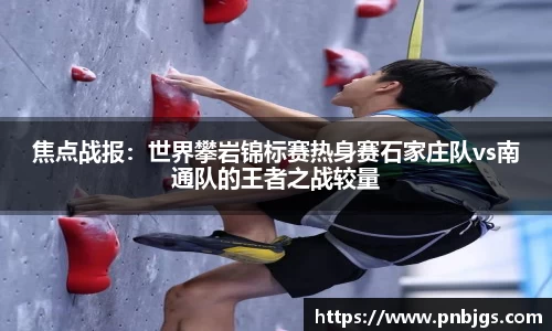 焦点战报:世界攀岩锦标赛热身赛石家庄队vs南通队的王者之战较量