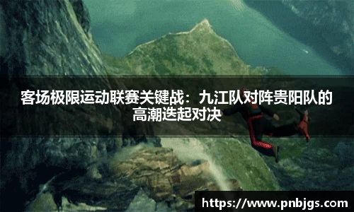 客场极限运动联赛关键战:九江队对阵贵阳队的高潮迭起对决