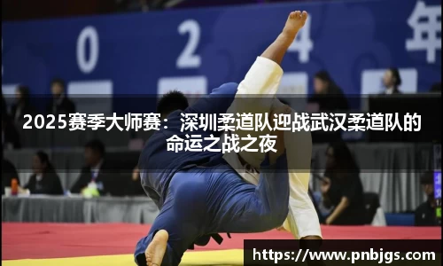 2025赛季大师赛:深圳柔道队迎战武汉柔道队的命运之战之夜