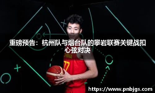 重磅预告:杭州队与烟台队的攀岩联赛关键战扣心弦对决