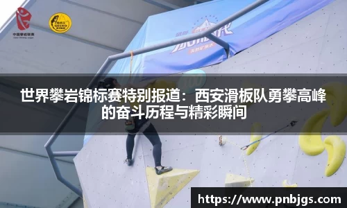 世界攀岩锦标赛特别报道:西安滑板队勇攀高峰的奋斗历程与精彩瞬间
