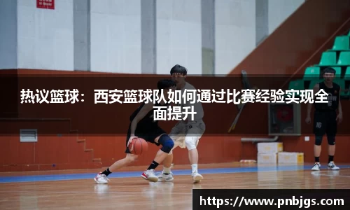 热议篮球:西安篮球队如何通过比赛经验实现全面提升