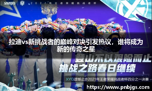 拉迪vs新挑战者的巅峰对决引发热议,谁将成为新的传奇之星